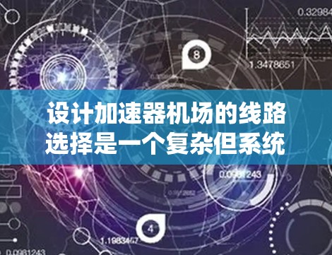 设计加速器机场的线路选择是一个复杂但系统的工程,需要综合考虑多个关键因素。以下是一个结构化的设计方案,帮助您高效、可靠地实现线路选择 设计加速器机场的线路选择是一个复杂但系统的工程,需要综合考虑多个关键因素。以下是一个结构化的设计方案,帮助您高效、可靠地实现线路选择
