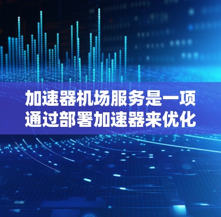 加速器机场服务是一项通过部署加速器来优化机场网络性能的解决方案，旨在提升网络效率和用户体验。以下是加速器机场服务的详细介绍