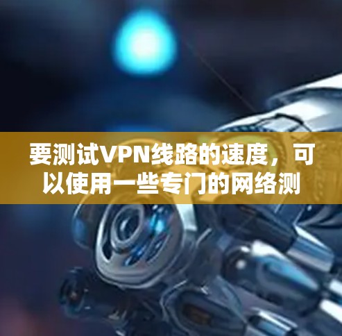 要测试VPN线路的速度,可以使用一些专门的网络测试工具。以下是一些常用的VPN线路测速软件和工具 要测试VPN线路的速度,可以使用一些专门的网络测试工具。以下是一些常用的VPN线路测速软件和工具