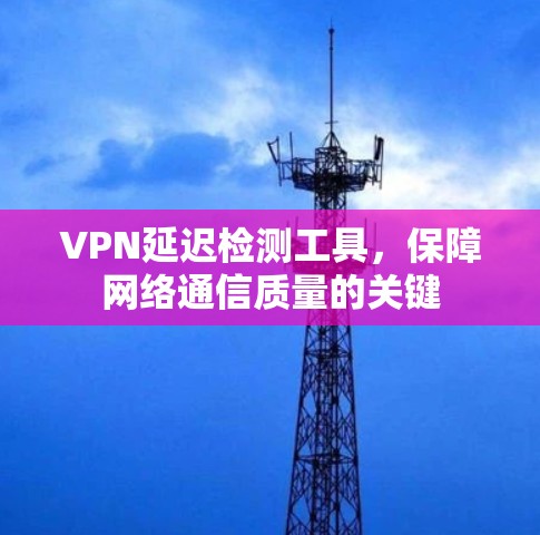 VPN延迟检测工具,保障网络通信质量的关键 VPN延迟检测工具,保障网络通信质量的关键