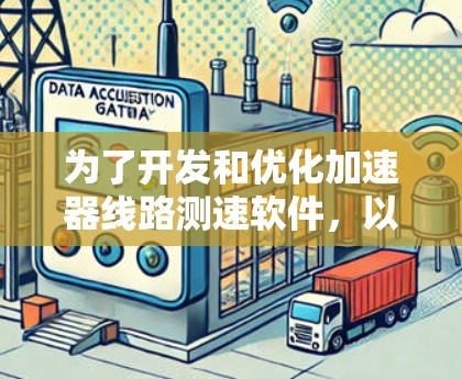 为了开发和优化加速器线路测速软件,以下是一些关键要点和步骤 为了开发和优化加速器线路测速软件,以下是一些关键要点和步骤