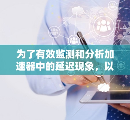 为了有效监测和分析加速器中的延迟现象,以下是一套综合的解决方案,涵盖工具选择、技术实现和应用挑战 为了有效监测和分析加速器中的延迟现象,以下是一套综合的解决方案,涵盖工具选择、技术实现和应用挑战