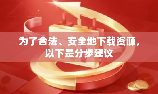 为了合法、安全地下载资源,以下是分步建议 为了合法、安全地下载资源,以下是分步建议