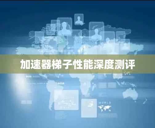 加速器梯子性能深度测评