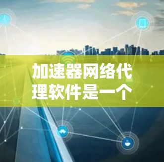加速器网络代理软件是一个高效的网络解决方案，帮助企业优化网络性能，提升数据处理能力。以下是关于加速器网络代理软件的详细分析和总结