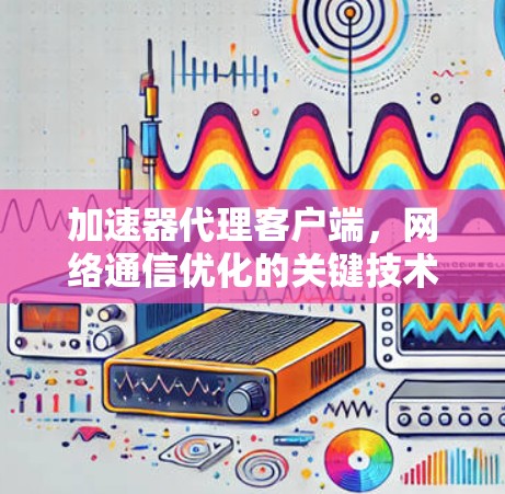 加速器代理客户端,网络通信优化的关键技术 加速器代理客户端,网络通信优化的关键技术