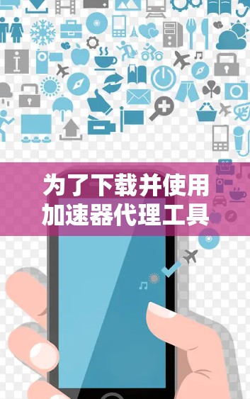为了下载并使用加速器代理工具,请按照以下步骤操作 为了下载并使用加速器代理工具,请按照以下步骤操作