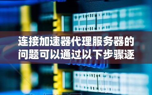连接加速器代理服务器的问题可以通过以下步骤逐步解决 连接加速器代理服务器的问题可以通过以下步骤逐步解决