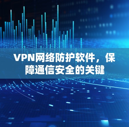 VPN网络防护软件,保障通信安全的关键 VPN网络防护软件,保障通信安全的关键