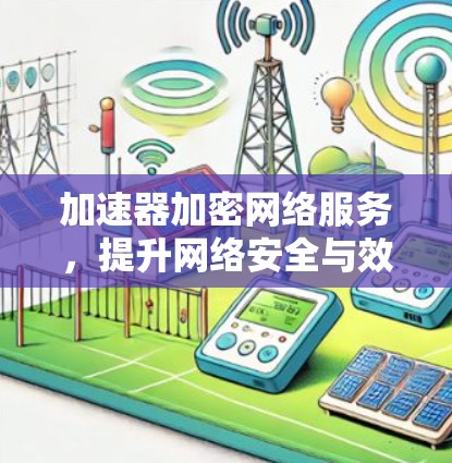 加速器加密网络服务,提升网络安全与效率的双重效应 加速器加密网络服务,提升网络安全与效率的双重效应