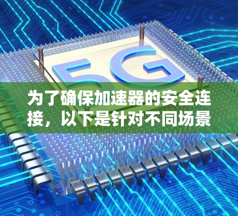 为了确保加速器的安全连接,以下是针对不同场景的推荐软件及其适用情况 为了确保加速器的安全连接,以下是针对不同场景的推荐软件及其适用情况