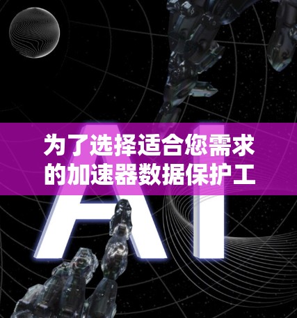 为了选择适合您需求的加速器数据保护工具,以下是一个有条理的步骤指南 为了选择适合您需求的加速器数据保护工具,以下是一个有条理的步骤指南