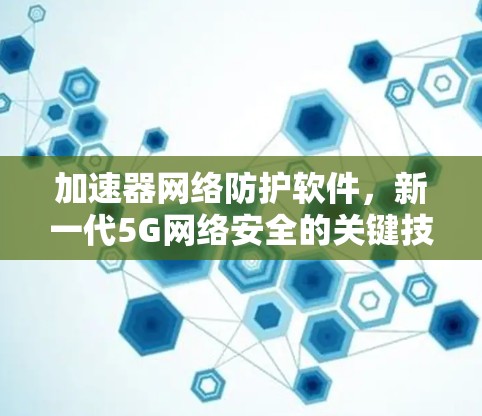 加速器网络防护软件,新一代5G网络安全的关键技术 加速器网络防护软件,新一代5G网络安全的关键技术
