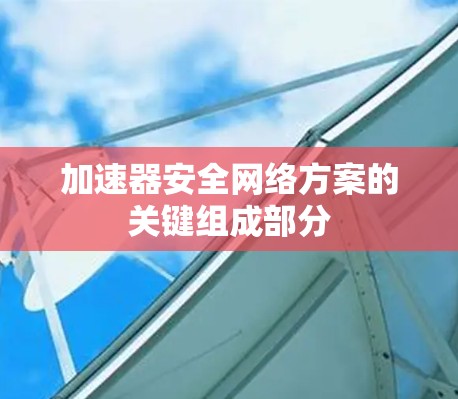 加速器安全网络方案的关键组成部分