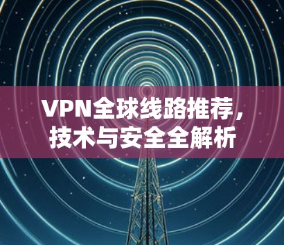 VPN全球线路推荐,技术与安全全解析 VPN全球线路推荐,技术与安全全解析