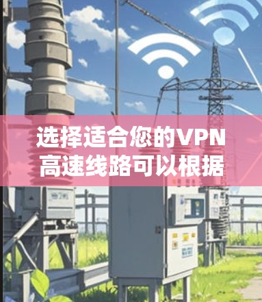 选择适合您的VPN高速线路可以根据以下步骤进行