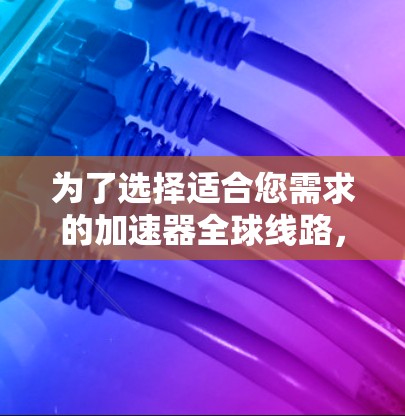 为了选择适合您需求的加速器全球线路,以下是一个详细的步骤指南 为了选择适合您需求的加速器全球线路,以下是一个详细的步骤指南