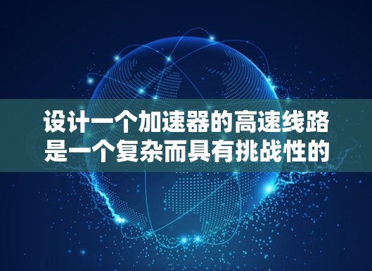 设计一个加速器的高速线路是一个复杂而具有挑战性的任务,需要综合考虑多个关键因素。以下是一个有条理的设计流程和总结,帮助您有效地实现加速器的线路设计 设计一个加速器的高速线路是一个复杂而具有挑战性的任务,需要综合考虑多个关键因素。以下是一个有条理的设计流程和总结,帮助您有效地实现加速器的线路设计
