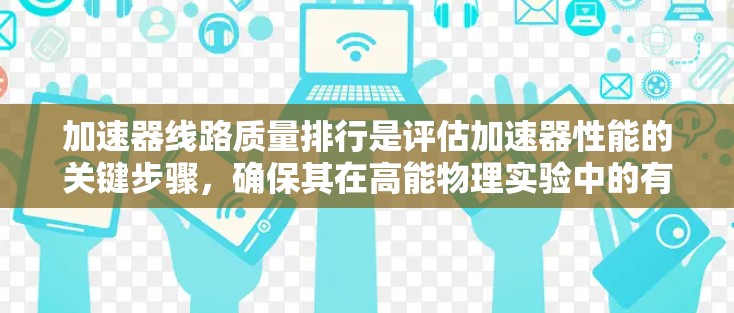 加速器线路质量排行是评估加速器性能的关键步骤,确保其在高能物理实验中的有效性。以下是对该过程的详细总结 加速器线路质量排行是评估加速器性能的关键步骤,确保其在高能物理实验中的有效性。以下是对该过程的详细总结