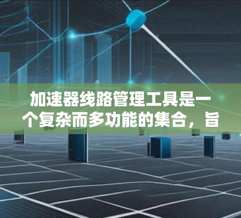 加速器线路管理工具是一个复杂而多功能的集合,旨在帮助设计者和操作者有效管理和优化加速器性能。以下是对这些工具的详细总结 加速器线路管理工具是一个复杂而多功能的集合,旨在帮助设计者和操作者有效管理和优化加速器性能。以下是对这些工具的详细总结