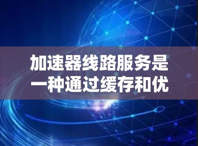 加速器线路服务是一种通过缓存和优化网络路径来提高数据传输速度和效率的技术，广泛应用于内容分发、云计算和数据中心等领域。以下是关于加速器线路服务的详细介绍