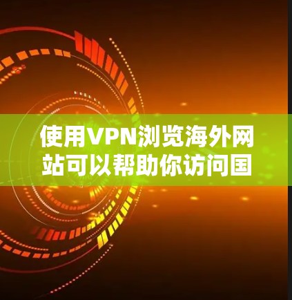 使用VPN浏览海外网站可以帮助你访问国内无法直接访问的外国网站，保护你的网络安全和隐私。以下是一些关于如何使用VPN浏览海外网站的详细信息和建议