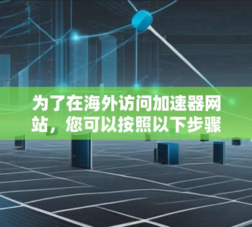 为了在海外访问加速器网站,您可以按照以下步骤操作 为了在海外访问加速器网站,您可以按照以下步骤操作