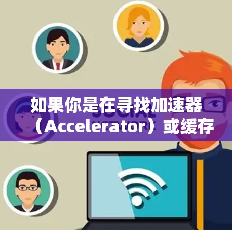 如果你是在寻找加速器（Accelerator）或缓存服务器（Cache Server）来加速网站的加载速度，以下是一些常见的工具和技术可以帮助你实现这一目标