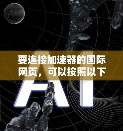 要连接加速器的国际网页,可以按照以下步骤进行 要连接加速器的国际网页,可以按照以下步骤进行
