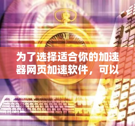 为了选择适合你的加速器网页加速软件，可以按照以下步骤进行