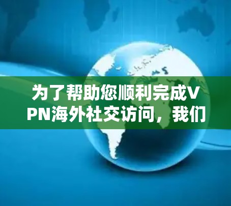 为了帮助您顺利完成VPN海外社交访问,我们提供以下详细指南 为了帮助您顺利完成VPN海外社交访问,我们提供以下详细指南
