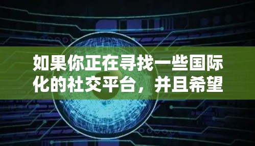 如果你正在寻找一些国际化的社交平台,并且希望通过VPN来访问这些平台,以下是一些常见的国际社交平台和工具 如果你正在寻找一些国际化的社交平台,并且希望通过VPN来访问这些平台,以下是一些常见的国际社交平台和工具