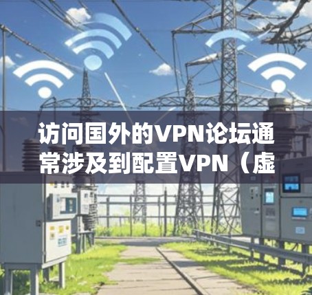 访问国外的VPN论坛通常涉及到配置VPN（虚拟专用网络）以绕过网络限制。以下是一些详细的步骤，帮助你顺利访问这些论坛