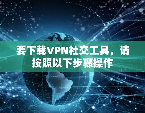 要下载VPN社交工具,请按照以下步骤操作 要下载VPN社交工具,请按照以下步骤操作