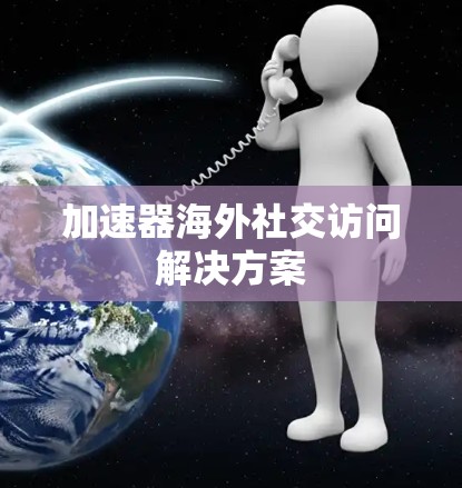 加速器海外社交访问解决方案 加速器海外社交访问解决方案