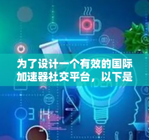 为了设计一个有效的国际加速器社交平台,以下是逐步的解决方案 为了设计一个有效的国际加速器社交平台,以下是逐步的解决方案