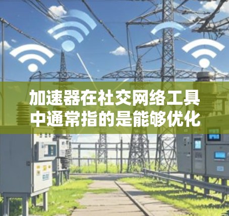 加速器在社交网络工具中通常指的是能够优化或加快社交网络应用性能的技术或工具。这些工具可以帮助提高用户体验、减少延迟、优化数据处理能力或增强网络性能。以下是一些可能的加速器工具及其作用 加速器在社交网络工具中通常指的是能够优化或加快社交网络应用性能的技术或工具。这些工具可以帮助提高用户体验、减少延迟、优化数据处理能力或增强网络性能。以下是一些可能的加速器工具及其作用