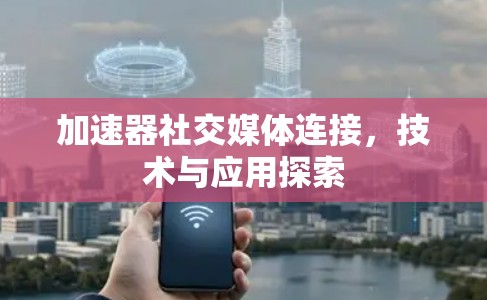 加速器社交媒体连接,技术与应用探索 加速器社交媒体连接,技术与应用探索