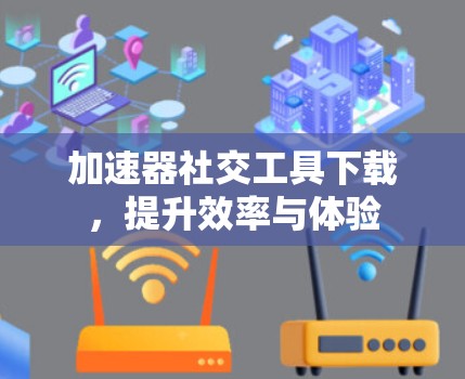 加速器社交工具下载,提升效率与体验 加速器社交工具下载,提升效率与体验