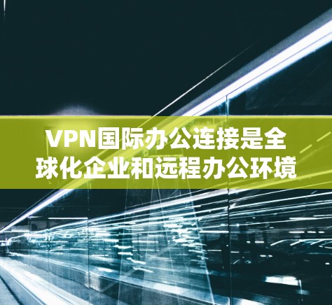 VPN国际办公连接是全球化企业和远程办公环境中至关重要的技术工具。以下是对VPN国际办公连接的详细分析和总结 VPN国际办公连接是全球化企业和远程办公环境中至关重要的技术工具。以下是对VPN国际办公连接的详细分析和总结