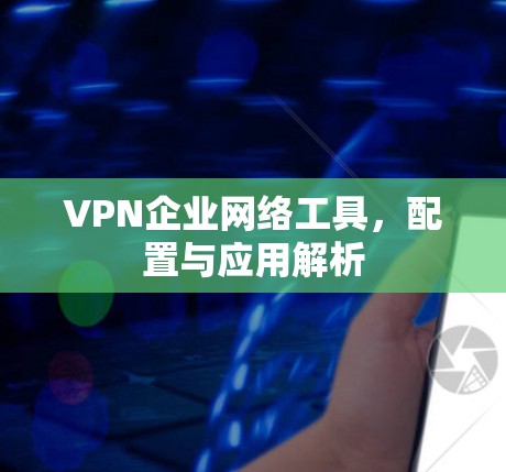 VPN企业网络工具，配置与应用解析