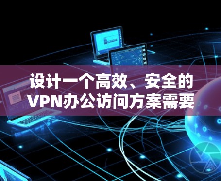 设计一个高效、安全的VPN办公访问方案需要综合考虑多个方面，确保既能满足用户的实际需求，又能保障公司的网络安全。以下是一个结构化的方案