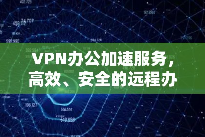 VPN办公加速服务,高效、安全的远程办公解决方案 VPN办公加速服务,高效、安全的远程办公解决方案