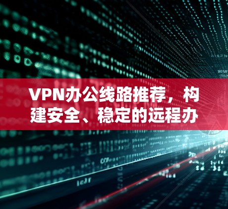 VPN办公线路推荐，构建安全、稳定的远程办公网络