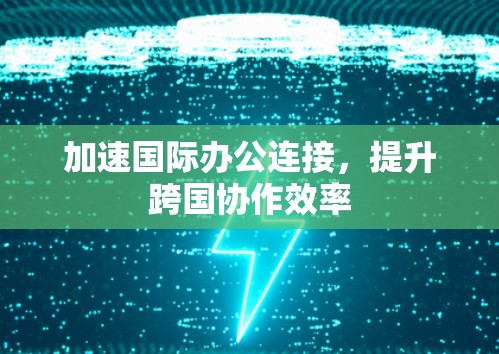 加速国际办公连接,提升跨国协作效率 加速国际办公连接,提升跨国协作效率