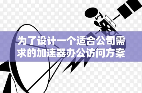 为了设计一个适合公司需求的加速器办公访问方案，以下是一个结构化的解决方案