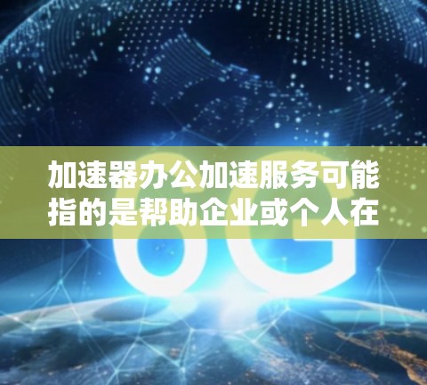 加速器办公加速服务可能指的是帮助企业或个人在办公环境中提高效率的各种工具、方法或服务。以下是一些可能相关的概念和工具 加速器办公加速服务可能指的是帮助企业或个人在办公环境中提高效率的各种工具、方法或服务。以下是一些可能相关的概念和工具