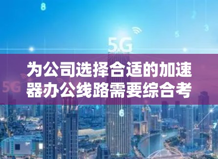 为公司选择合适的加速器办公线路需要综合考虑多个因素。以下是根据思考过程整理出的步骤和建议