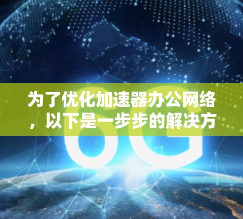 为了优化加速器办公网络,以下是一步步的解决方案 为了优化加速器办公网络,以下是一步步的解决方案