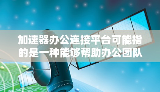加速器办公连接平台可能指的是一种能够帮助办公团队高效协作、快速完成任务的平台。以下是一些常见的办公连接平台,供你参考 加速器办公连接平台可能指的是一种能够帮助办公团队高效协作、快速完成任务的平台。以下是一些常见的办公连接平台,供你参考